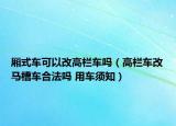 厢式车可以改高栏车吗（高栏车改马槽车合法吗 用车须知）