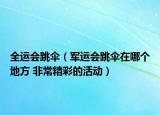 全运会跳伞（军运会跳伞在哪个地方 非常精彩的活动）