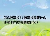 怎么换驾校?（换驾校需要什么手续 换驾校需要做什么）