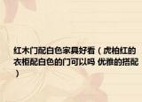 红木门配白色家具好看（虎柏红的衣柜配白色的门可以吗 优雅的搭配）