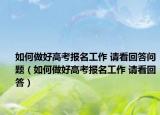 如何做好高考报名工作 请看回答问题（如何做好高考报名工作 请看回答）