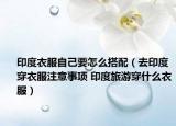印度衣服自己要怎么搭配（去印度穿衣服注意事项 印度旅游穿什么衣服）