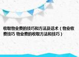 收取物业费的技巧和方法及话术（物业收费技巧 物业费的收取方法和技巧）