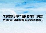 内蒙古属于哪个省份的城市（内蒙古自治区省市在哪 包括哪些城市）