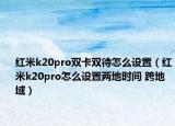 红米k20pro双卡双待怎么设置（红米k20pro怎么设置两地时间 跨地域）