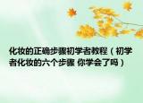 化妆的正确步骤初学者教程（初学者化妆的六个步骤 你学会了吗）
