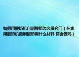 如何用酸奶机自制酸奶怎么做窍门（在家用酸奶机自制酸奶用什么材料 你会做吗）