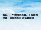 如果开一个淘宝店怎么开（在淘宝现开一家店怎么开 你会开店吗）