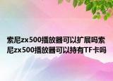 索尼zx500播放器可以扩展吗索尼zx500播放器可以持有TF卡吗
