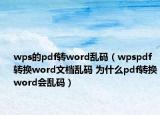wps的pdf转word乱码（wpspdf转换word文档乱码 为什么pdf转换word会乱码）