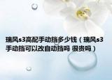 瑞风s3高配手动挡多少钱（瑞风s3 手动挡可以改自动挡吗 很贵吗）