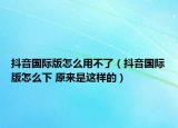 抖音国际版怎么用不了（抖音国际版怎么下 原来是这样的）