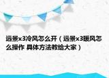 远景x3冷风怎么开（远景x3暖风怎么操作 具体方法教给大家）
