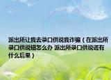派出所让我去录口供说我诈骗（在派出所录口供说错怎么办 派出所录口供说谎有什么后果）