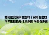 挂档前要踩离合器吗（踩离合器放气才能挂挡是什么原因 来看看原因）
