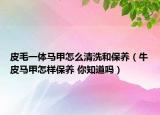 皮毛一体马甲怎么清洗和保养（牛皮马甲怎样保养 你知道吗）