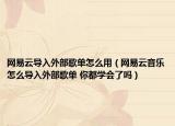 网易云导入外部歌单怎么用（网易云音乐怎么导入外部歌单 你都学会了吗）