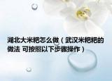 湖北大米粑怎么做（武汉米粑粑的做法 可按照以下步骤操作）