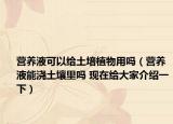营养液可以给土培植物用吗（营养液能浇土壤里吗 现在给大家介绍一下）