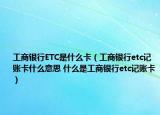 工商银行ETC是什么卡（工商银行etc记账卡什么意思 什么是工商银行etc记账卡）