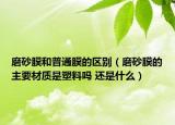 磨砂膜和普通膜的区别（磨砂膜的主要材质是塑料吗 还是什么）