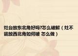 灶台放东北角好吗?怎么破解（灶不能放西北角如何破 怎么做）