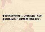 牛肉味狗粮是用什么东西做成的?（狗粮牛肉粒自制版 在家也能做出健康狗粮）