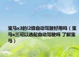 宝马x3的l2级自动驾驶好用吗（宝马x三可以选配自动驾驶吗 了解宝马）