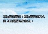 茶油香菇蒸鸡（茶油蒸香菇怎么做 茶油蒸香菇的做法）