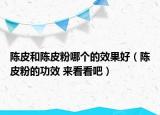 陈皮和陈皮粉哪个的效果好（陈皮粉的功效 来看看吧）