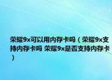 荣耀9x可以用内存卡吗（荣耀9x支持内存卡吗 荣耀9x是否支持内存卡）