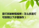 雾灯拆卸教程视频（怎么拆雾灯 可按照以下步骤操作）