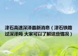 津石高速深泽最新消息（津石铁路过深泽吗 大家可以了解这些情况）