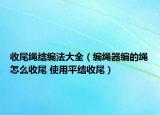 收尾绳结编法大全（编绳器编的绳怎么收尾 使用平结收尾）