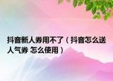 抖音新人券用不了（抖音怎么送人气券 怎么使用）