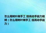 怎么用树叶做手工 提高动手能力视频（怎么用树叶做手工 提高动手能力）