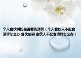 个人合伙纠纷是否要先清算（个人合伙人不配合清算怎么办 合伙破裂 合伙人不配合清算怎么办）