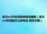 海马m3汽车钥匙换电池图解（海马m3车钥匙怎么换电池 具体步骤）