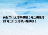 商丘市什么时候供暖（商丘供暖时间 商丘什么时候开始供暖）