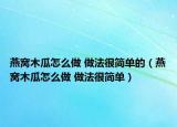 燕窝木瓜怎么做 做法很简单的（燕窝木瓜怎么做 做法很简单）