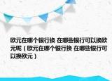 欧元在哪个银行换 在哪些银行可以换欧元呢（欧元在哪个银行换 在哪些银行可以换欧元）