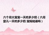 六个月大宝宝一天吃多少奶（六月婴儿一天吃多少奶 宝妈知道吗）