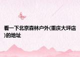 看一下北京森林户外(重庆大坪店)的地址