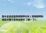 温水坐浴还是高锰酸钾坐浴（高锰酸钾和温盐水哪个坐浴效果好 了解一下）