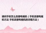 请问手机怎么连接电视机（手机连接电视机方法 手机连接电视机的详细方法）
