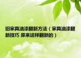 旧家具油漆翻新方法（家具油漆翻新技巧 原来这样翻新的）