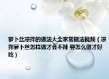 萝卜丝凉拌的做法大全家常做法视频（凉拌萝卜丝怎样做才会不辣 要怎么做才好吃）