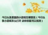 今日头条里面的小游戏在哪里找（今曰头条小游戏怎么打开 这样你就可以找到）