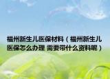 福州新生儿医保材料（福州新生儿医保怎么办理 需要带什么资料呢）