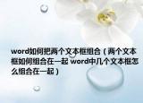 word如何把两个文本框组合（两个文本框如何组合在一起 word中几个文本框怎么组合在一起）